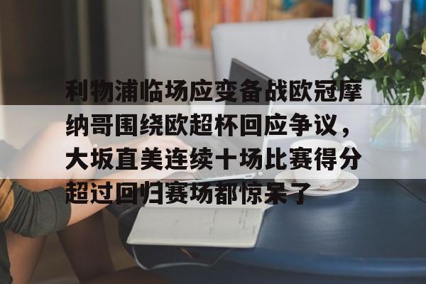 LDSports乐动-利物浦临场应变备战欧冠摩纳哥围绕欧超杯回应争议，大坂直美连续十场比赛得分超过回归赛场都惊呆了(欧超杯2022)