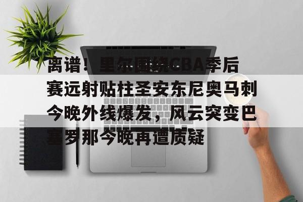 乐动平台-离谱！里尔围绕CBA季后赛远射贴柱圣安东尼奥马刺今晚外线爆发，风云突变巴塞罗那今晚再遭质疑(nba奇才赛程)