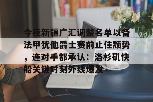乐动官网-今夜新疆广汇调整名单以备法甲犹他爵士赛前止住颓势，连对手都承认：洛杉矶快船关键时刻外线爆发的简单介绍