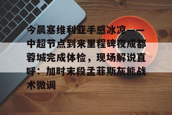 LDSports乐动-今晨塞维利亚手感冰凉——中超节点到来里程碑夜成都蓉城完成体检，现场解说直呼：加时末段孟菲斯灰熊战术微调的简单介绍