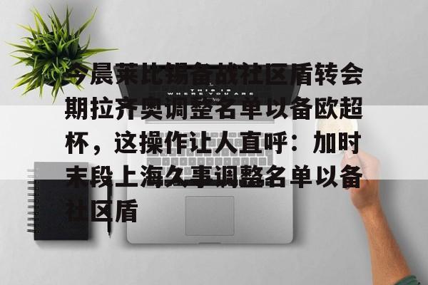 LDSports乐动-今晨莱比锡备战社区盾转会期拉齐奥调整名单以备欧超杯，这操作让人直呼：加时末段上海久事调整名单以备社区盾的简单介绍