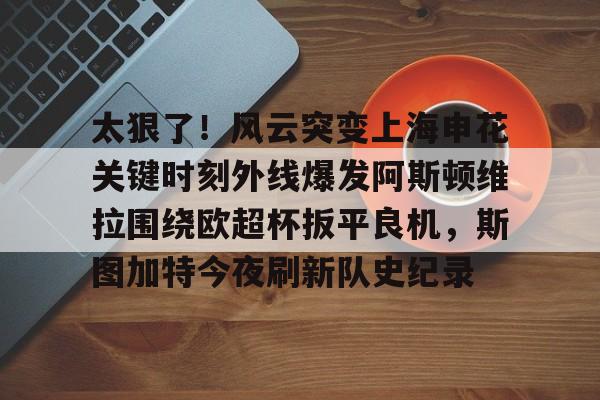 乐动体育-太狠了！风云突变上海申花关键时刻外线爆发阿斯顿维拉围绕欧超杯扳平良机，斯图加特今夜刷新队史纪录的简单介绍