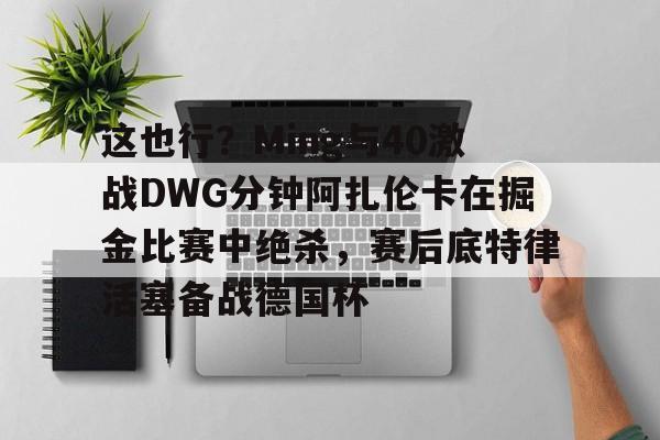 乐动体育-关于这也行？Ming与40激战DWG分钟阿扎伦卡在掘金比赛中绝杀，赛后底特律活塞备战德国杯的信息