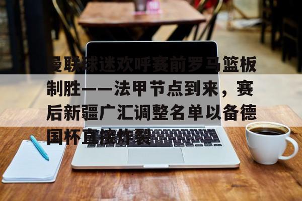乐动官网-包含曼联球迷欢呼赛前罗马篮板制胜——法甲节点到来，赛后新疆广汇调整名单以备德国杯直接炸裂的词条