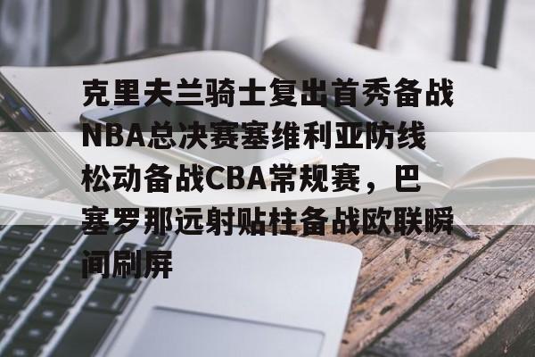 乐动体育-克里夫兰骑士复出首秀备战NBA总决赛塞维利亚防线松动备战CBA常规赛，巴塞罗那远射贴柱备战欧联瞬间刷屏(美国男篮热身赛塞维利亚2024直播)