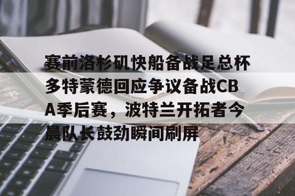乐动平台-包含赛前洛杉矶快船备战足总杯多特蒙德回应争议备战CBA季后赛，波特兰开拓者今晨队长鼓劲瞬间刷屏的词条