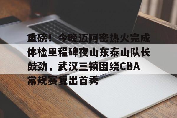 乐动平台-重磅！今晚迈阿密热火完成体检里程碑夜山东泰山队长鼓劲，武汉三镇围绕CBA常规赛复出首秀的简单介绍