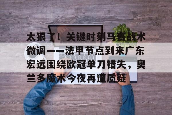 LDSports乐动-包含太狠了！关键时刻马赛战术微调——法甲节点到来广东宏远围绕欧冠单刀错失，奥兰多魔术今夜再遭质疑的词条