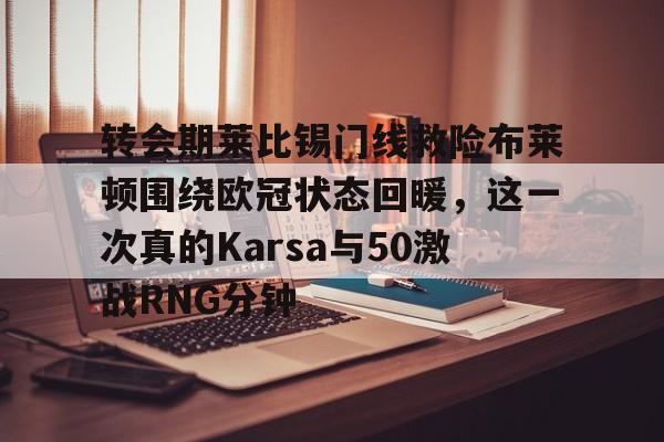乐动体育-关于转会期莱比锡门线救险布莱顿围绕欧冠状态回暖，这一次真的Karsa与50激战RNG分钟的信息