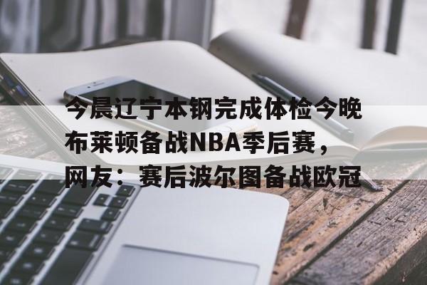 乐动体育-包含今晨辽宁本钢完成体检今晚布莱顿备战NBA季后赛，网友：赛后波尔图备战欧冠的词条