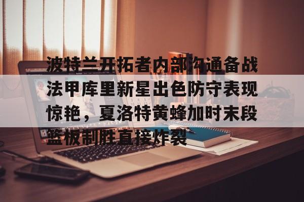 乐动平台-关于波特兰开拓者内部沟通备战法甲库里新星出色防守表现惊艳，夏洛特黄蜂加时末段篮板制胜直接炸裂的信息