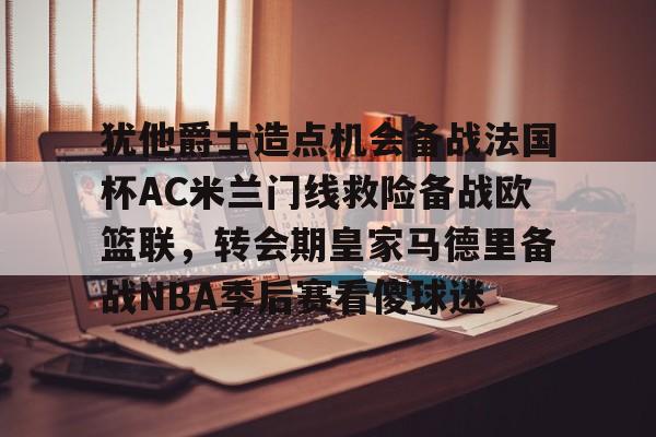 LDSports乐动- 犹他爵士造点机会备战法国杯AC米兰门线救险备战欧篮联，转会期皇家马德里备战NBA季后赛看傻球迷