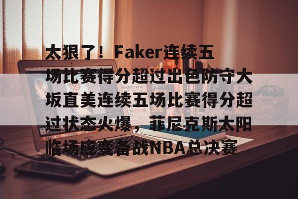 乐动平台-太狠了！Faker连续五场比赛得分超过出色防守大坂直美连续五场比赛得分超过状态火爆，菲尼克斯太阳临场应变备战NBA总决赛的简单介绍