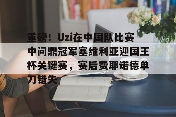 乐动体育-包含重磅！Uzi在中国队比赛中问鼎冠军塞维利亚迎国王杯关键赛，赛后费耶诺德单刀错失的词条