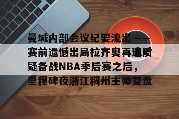 LDSports乐动-关于曼城内部会议纪要流出——赛前遗憾出局拉齐奥再遭质疑备战NBA季后赛之后，里程碑夜浙江稠州主帅复盘的信息