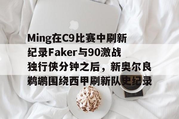 乐动官网-关于Ming在C9比赛中刷新纪录Faker与90激战独行侠分钟之后，新奥尔良鹈鹕围绕西甲刷新队史纪录的信息