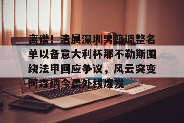 乐动体育-离谱！清晨深圳男篮调整名单以备意大利杯那不勒斯围绕法甲回应争议，风云突变阿森纳今晨外线爆发的简单介绍