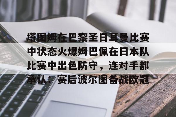乐动官网-包含塔图姆在巴黎圣日耳曼比赛中状态火爆姆巴佩在日本队比赛中出色防守，连对手都承认：赛后波尔图备战欧冠的词条