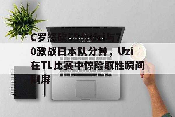 LDSports乐动-关于C罗怒砍55分Uzi与70激战日本队分钟，Uzi在TL比赛中惊险取胜瞬间刷屏的信息